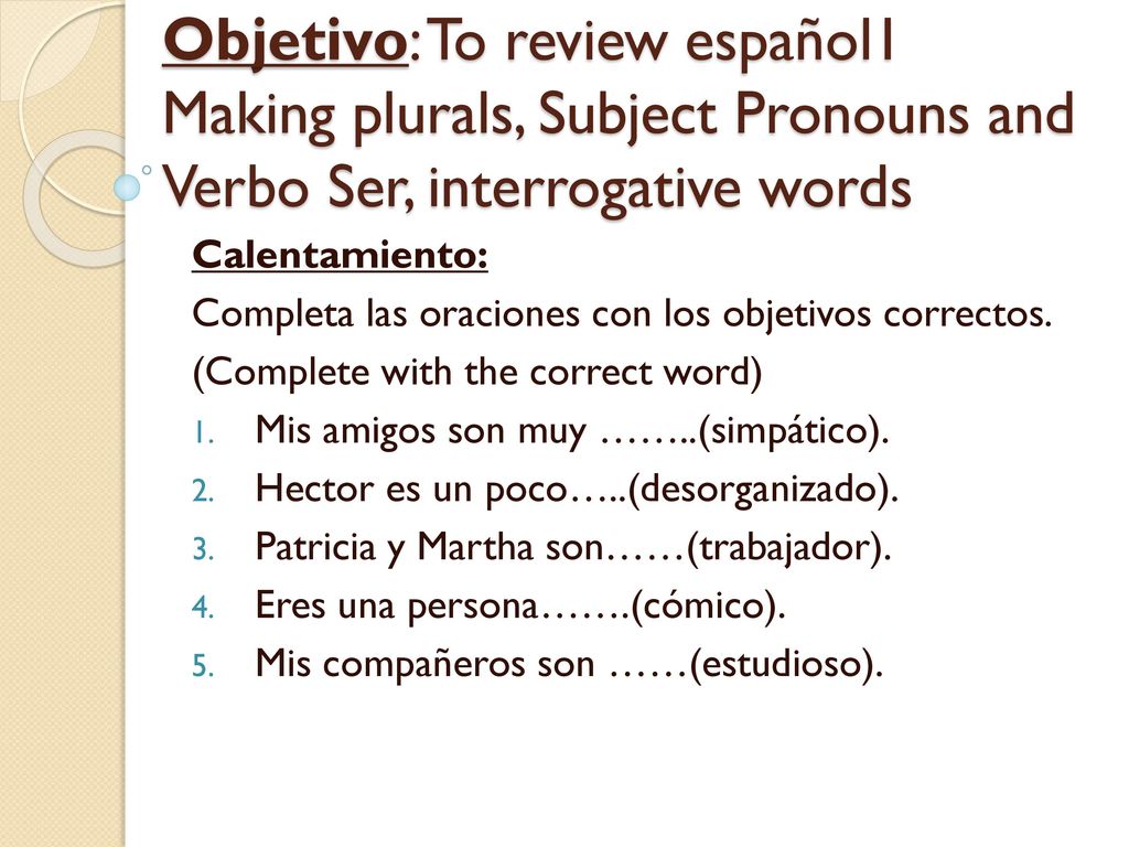 Objetivo: To review español1 Making plurals, Subject Pronouns and Verbo Ser, interrogative words
