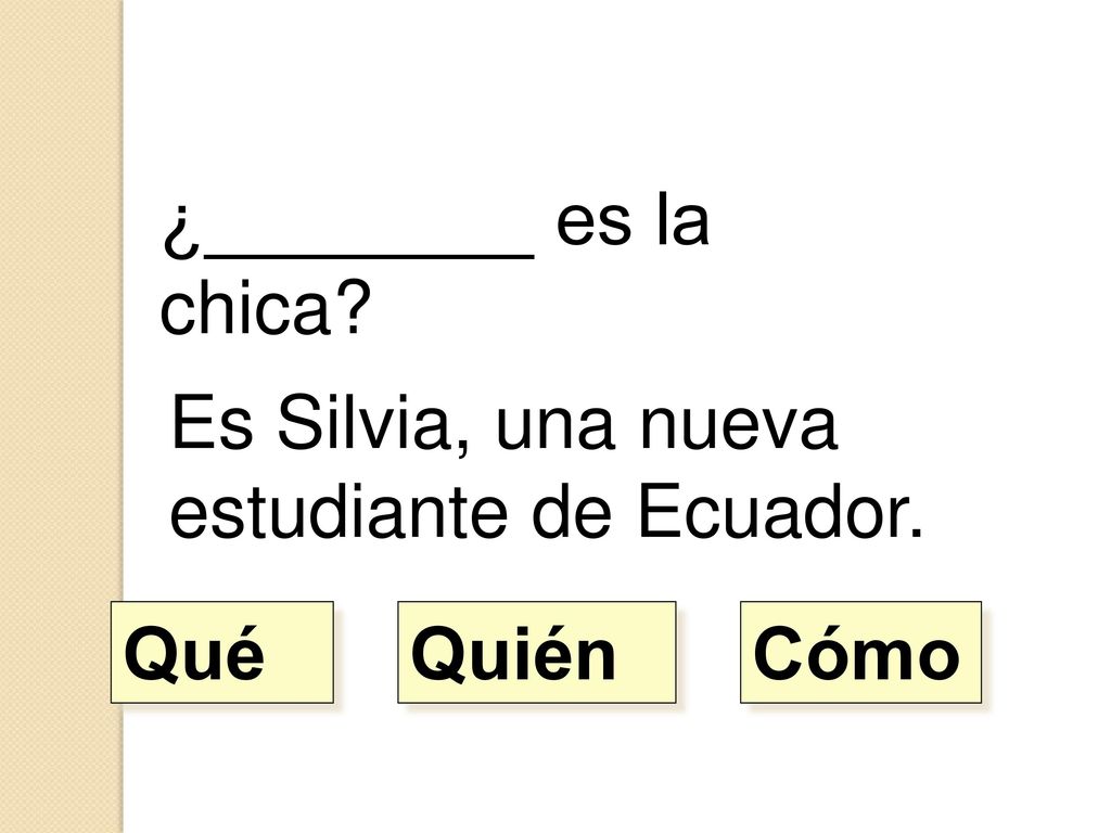 ¿________ es la chica Es Silvia, una nueva estudiante de Ecuador. Qué Quién Cómo