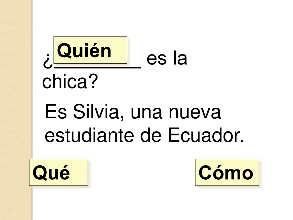 Quién ¿________ es la chica Es Silvia, una nueva estudiante de Ecuador. Qué Cómo
