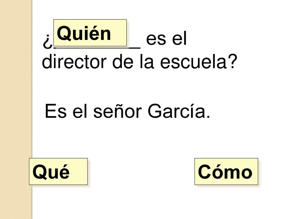 Quién ¿________ es el director de la escuela Es el señor García. Qué Cómo