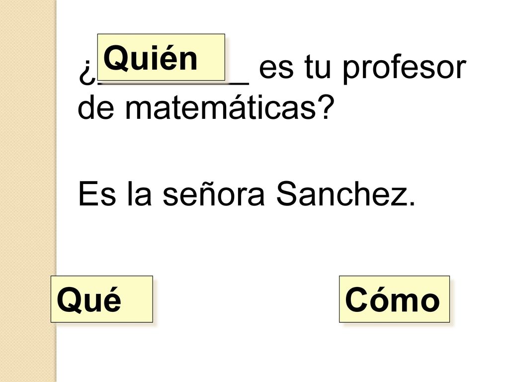 Quién ¿________ es tu profesor de matemáticas Es la señora Sanchez. Qué Cómo