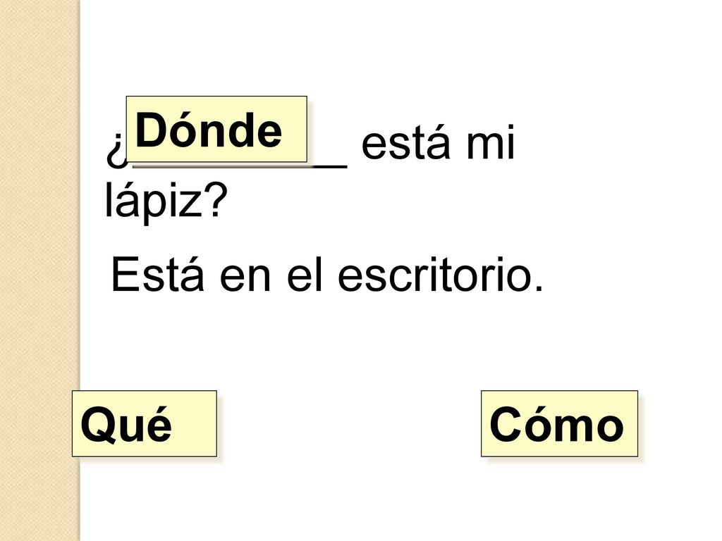 Dónde ¿________ está mi lápiz Está en el escritorio. Qué Cómo