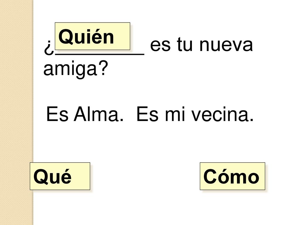 Quién ¿________ es tu nueva amiga Es Alma. Es mi vecina. Qué Cómo