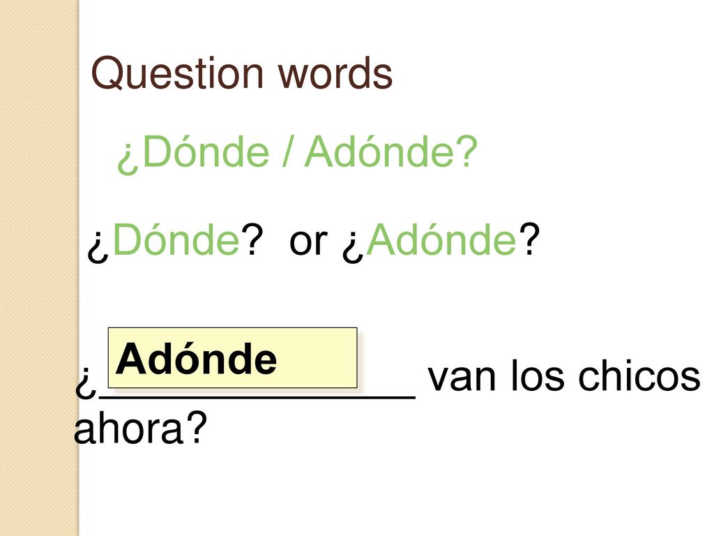 Question words ¿Dónde / Adónde ¿Dónde or ¿Adónde ¿_____________ van los chicos ahora Adónde