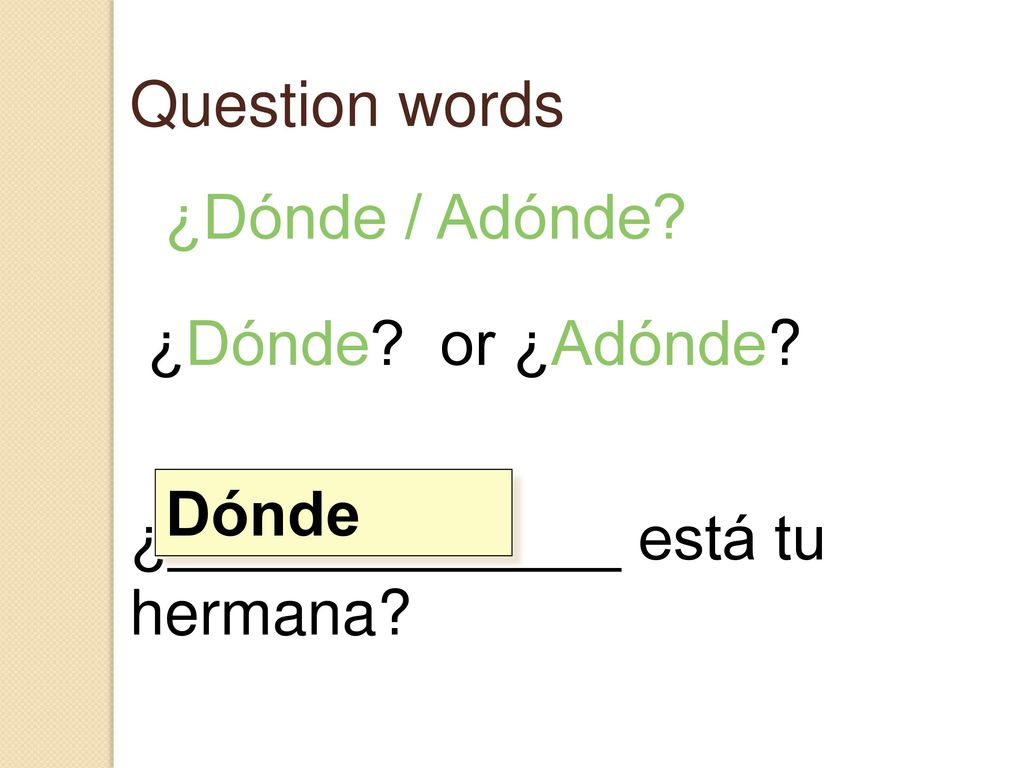 Question words ¿Dónde / Adónde ¿Dónde or ¿Adónde ¿_____________ está tu hermana Dónde