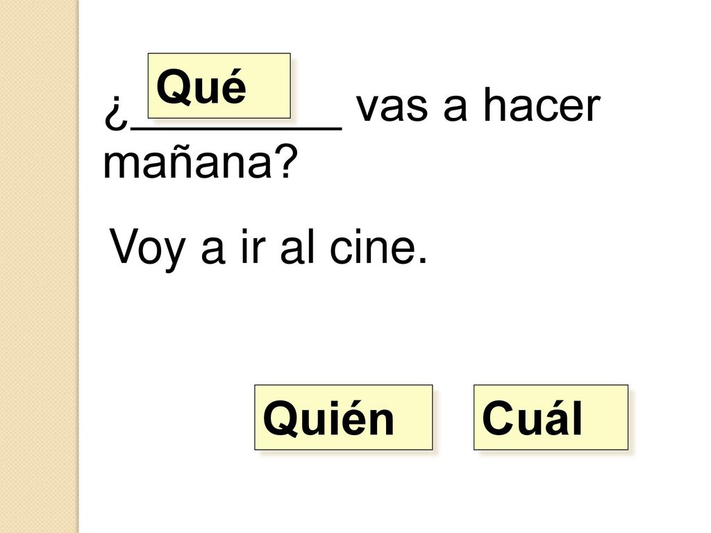 Qué ¿________ vas a hacer mañana Voy a ir al cine. Quién Cuál