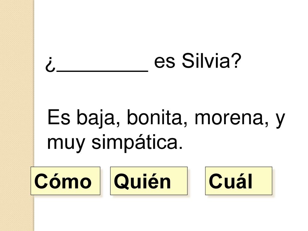 ¿________ es Silvia Es baja, bonita, morena, y muy simpática. Cómo Quién Cuál