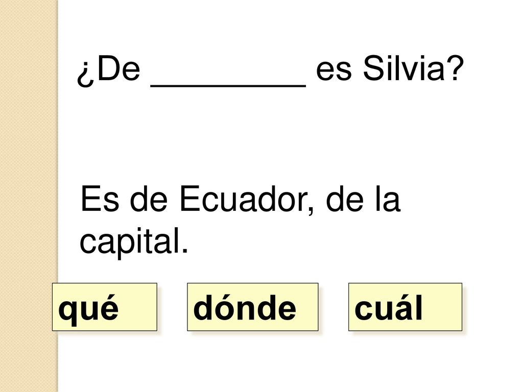 ¿De ________ es Silvia Es de Ecuador, de la capital. qué dónde cuál