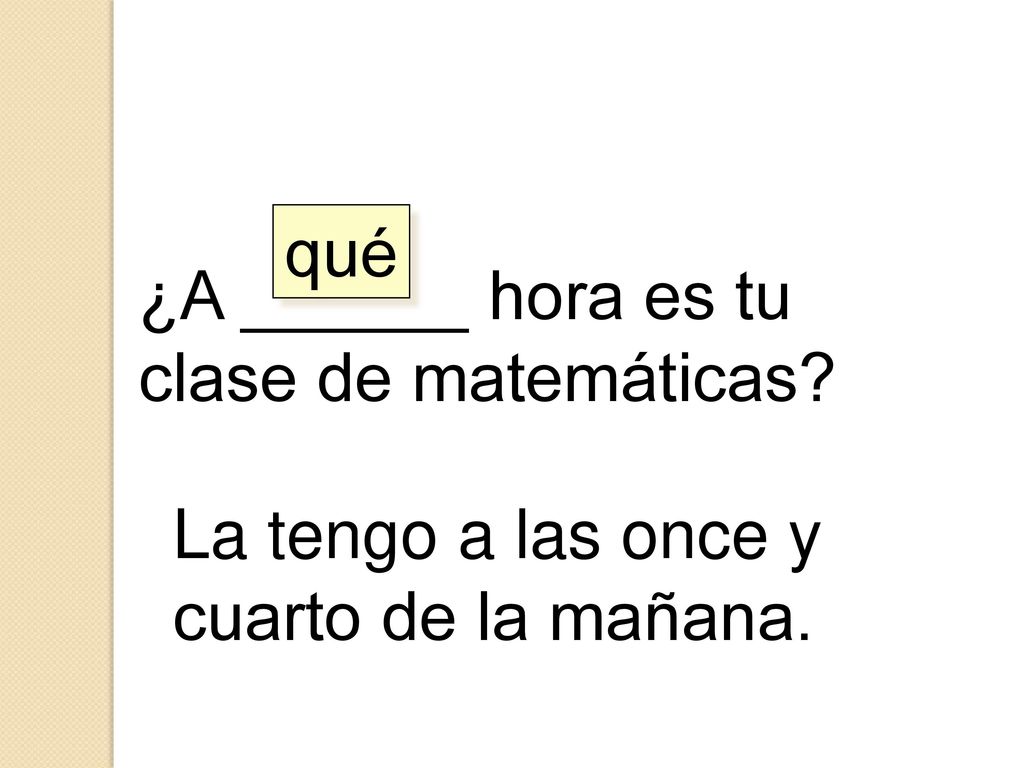 qué ¿A ______ hora es tu clase de matemáticas La tengo a las once y cuarto de la mañana.