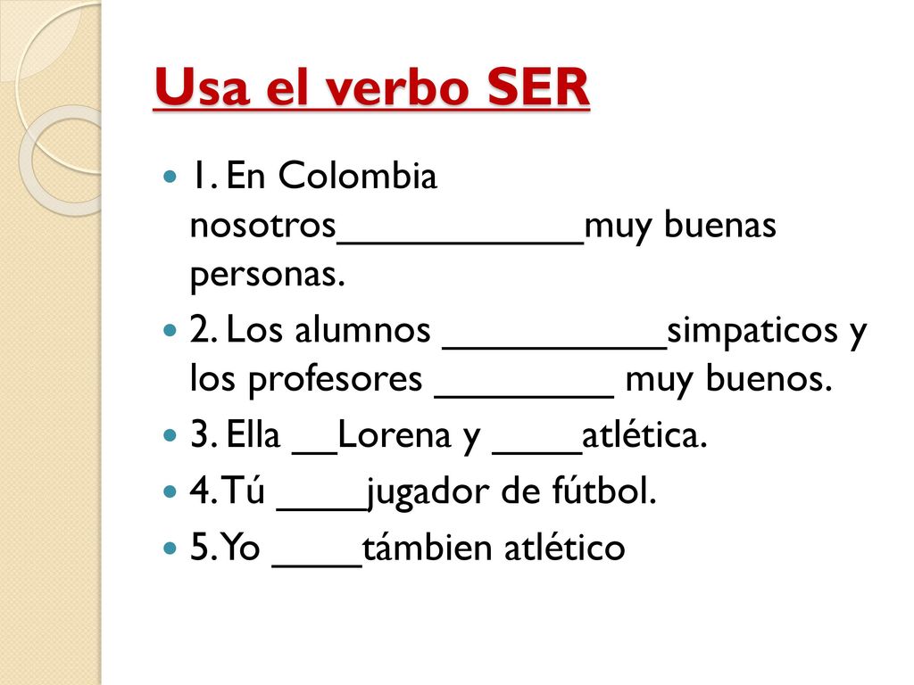 Usa el verbo SER 1. En Colombia nosotros___________muy buenas personas. 2. Los alumnos __________simpaticos y los profesores ________ muy buenos.