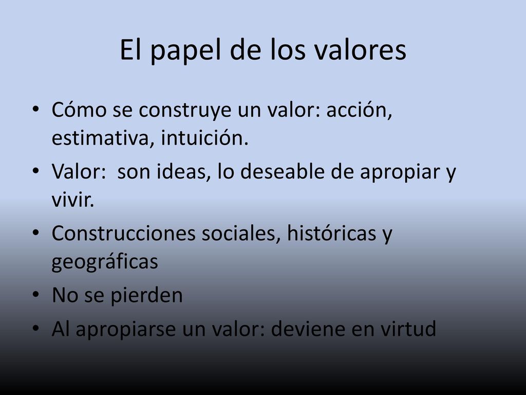 El papel de los valores Cómo se construye un valor: acción, estimativa, intuición. Valor: son ideas, lo deseable de apropiar y vivir.