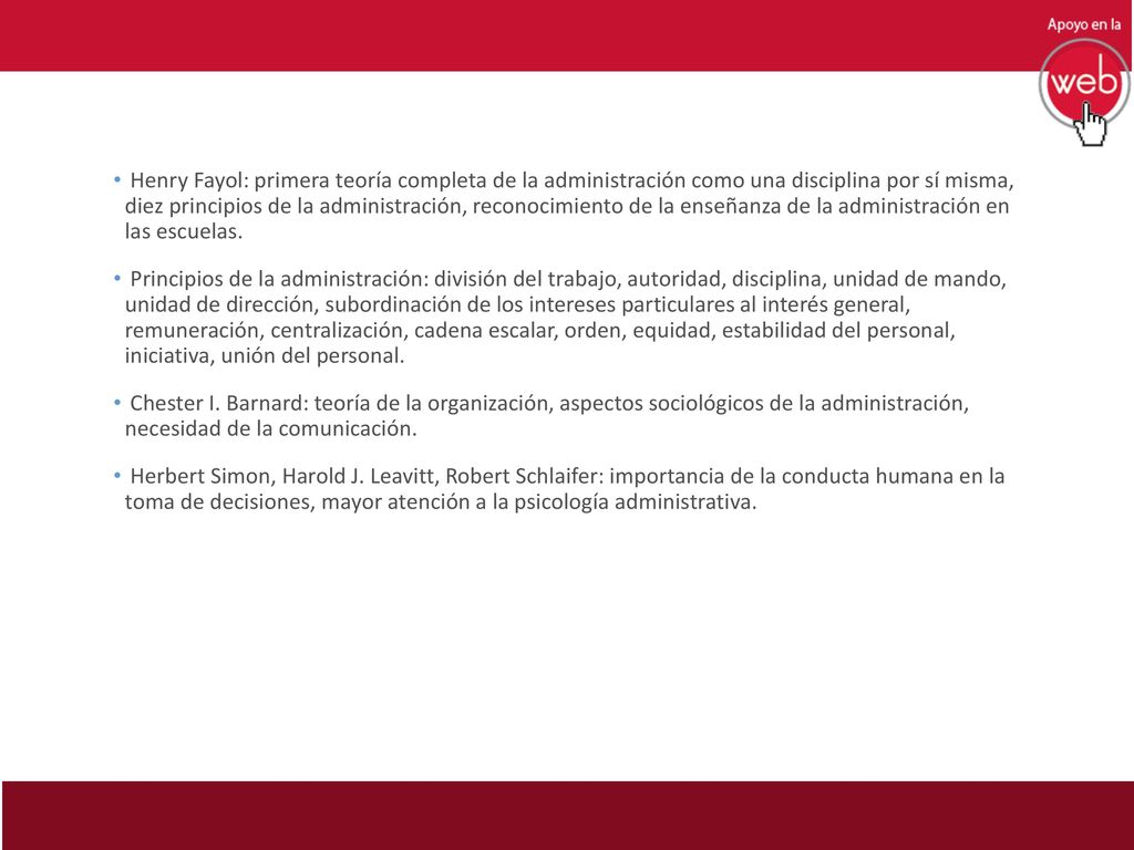 Henry Fayol: primera teoría completa de la administración como una disciplina por sí misma, diez principios de la administración, reconocimiento de la enseñanza de la administración en las escuelas.