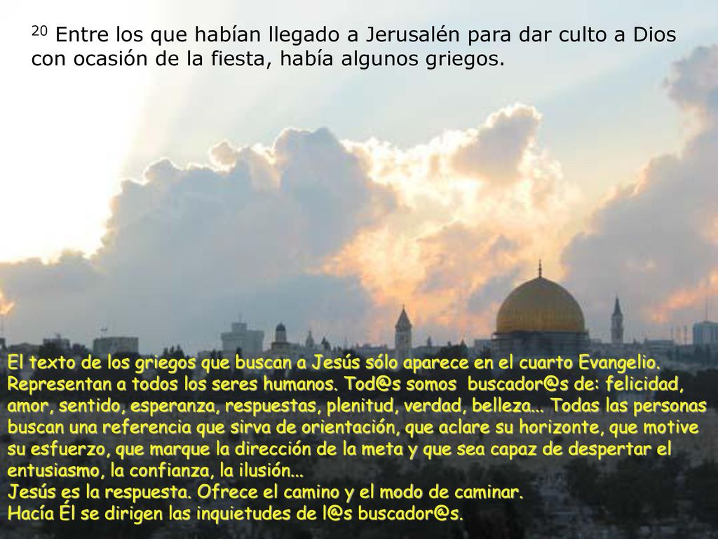 20 Entre los que habían llegado a Jerusalén para dar culto a Dios con ocasión de la fiesta, había algunos griegos.