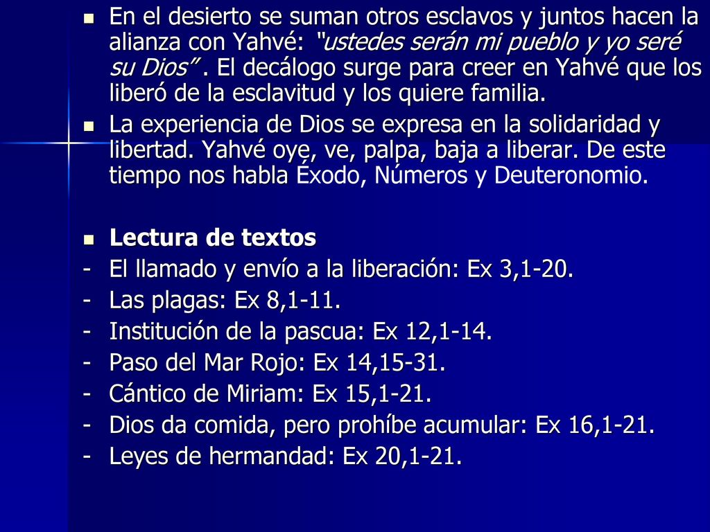 En el desierto se suman otros esclavos y juntos hacen la alianza con Yahvé: ustedes serán mi pueblo y yo seré su Dios . El decálogo surge para creer en Yahvé que los liberó de la esclavitud y los quiere familia.