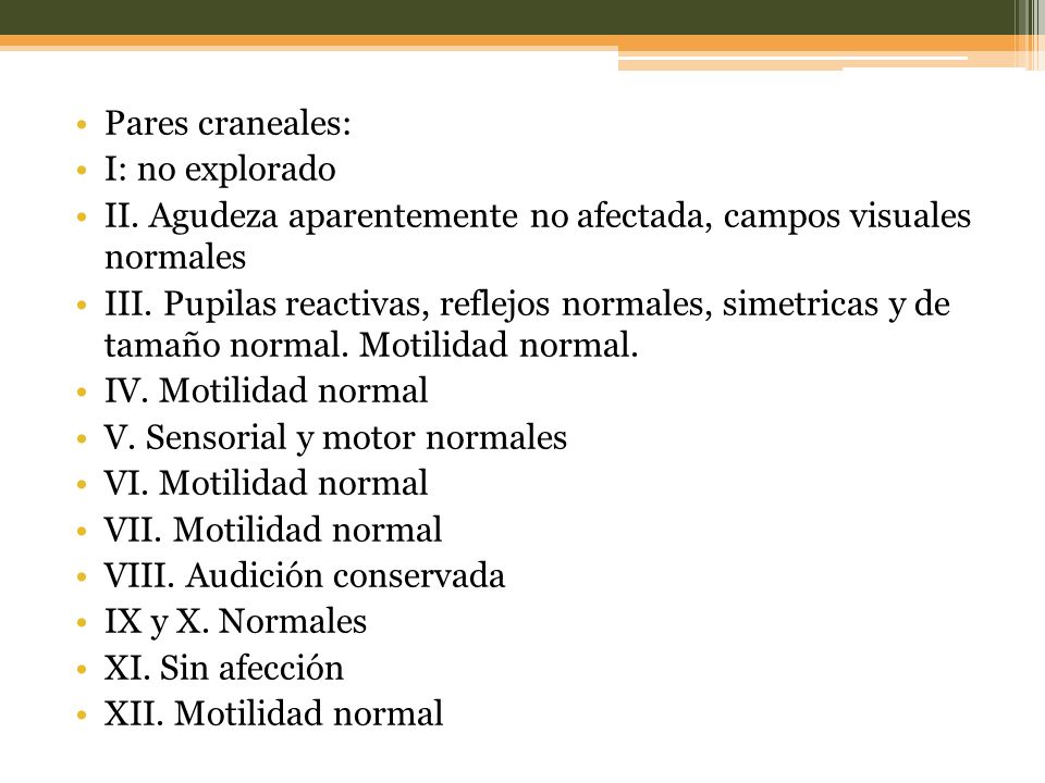 Pares craneales: I: no explorado. II. Agudeza aparentemente no afectada, campos visuales normales.