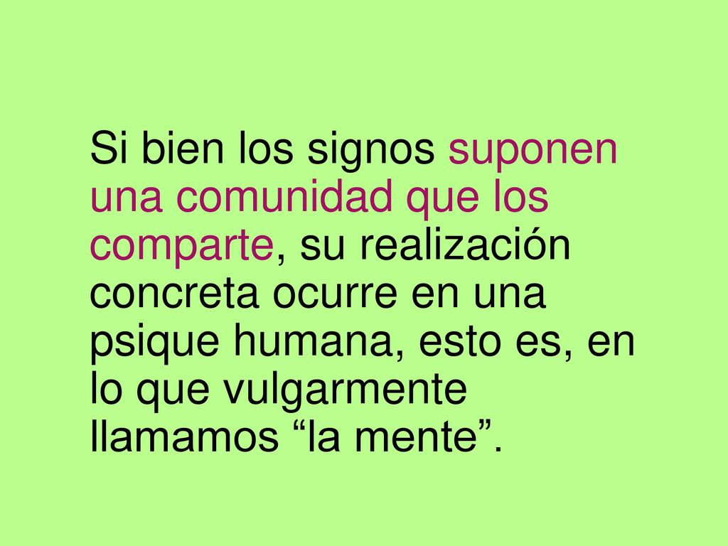 Si bien los signos suponen una comunidad que los comparte, su realización concreta ocurre en una psique humana, esto es, en lo que vulgarmente llamamos la mente .