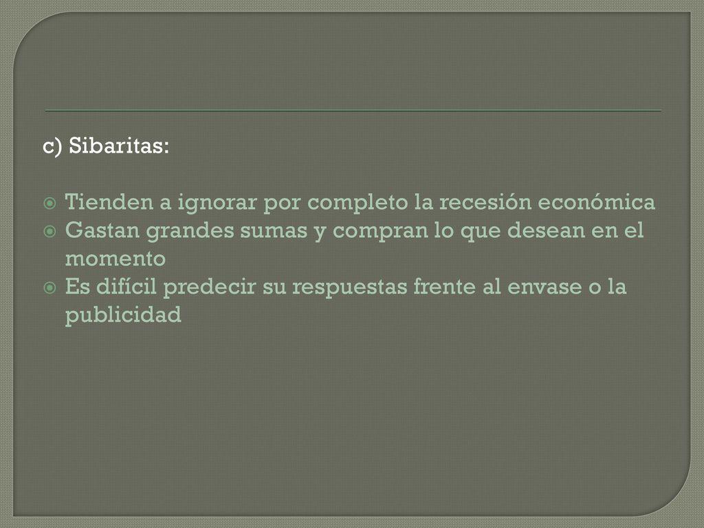 c) Sibaritas: Tienden a ignorar por completo la recesión económica. Gastan grandes sumas y compran lo que desean en el momento.