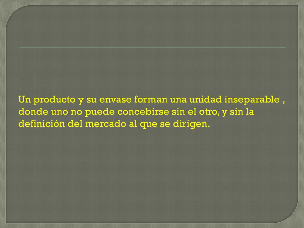 Un producto y su envase forman una unidad inseparable , donde uno no puede concebirse sin el otro, y sin la definición del mercado al que se dirigen.