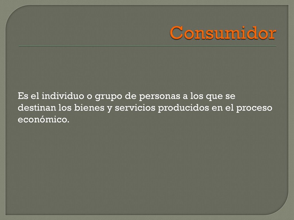 Consumidor Es el individuo o grupo de personas a los que se destinan los bienes y servicios producidos en el proceso económico.