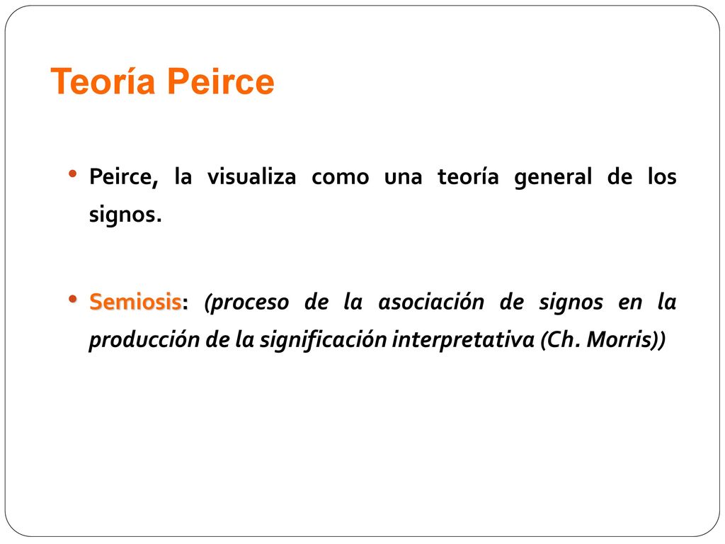 Teoría Peirce Peirce, la visualiza como una teoría general de los signos.