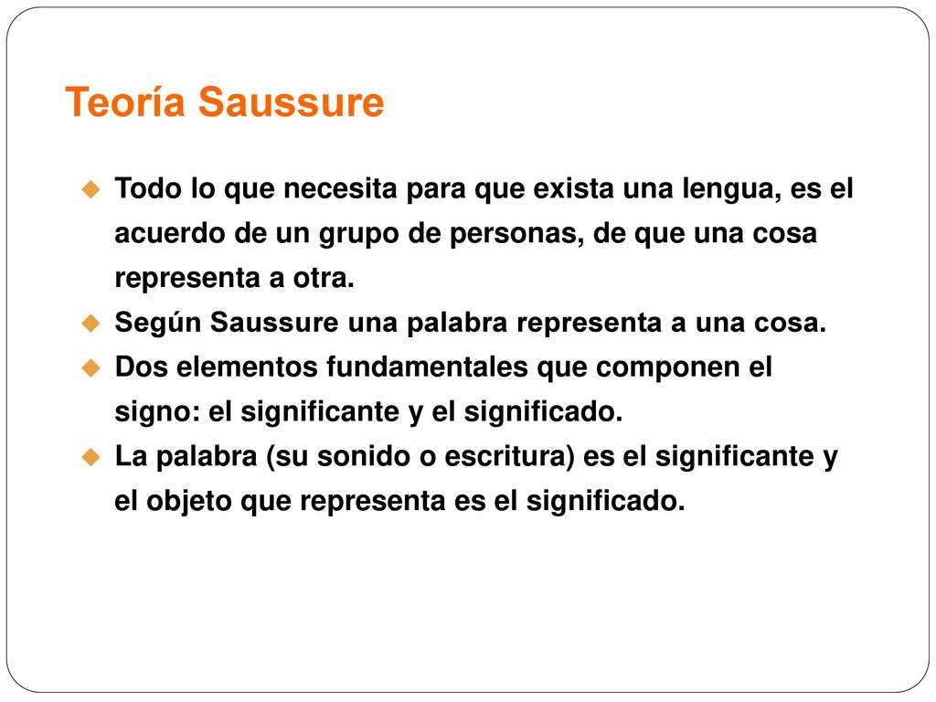 Teoría Saussure Todo lo que necesita para que exista una lengua, es el acuerdo de un grupo de personas, de que una cosa representa a otra.