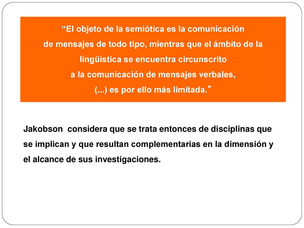 El objeto de la semiótica es la comunicación de mensajes de todo tipo, mientras que el ámbito de la lingüística se encuentra circunscrito a la comunicación de mensajes verbales, (...) es por ello más limitada.