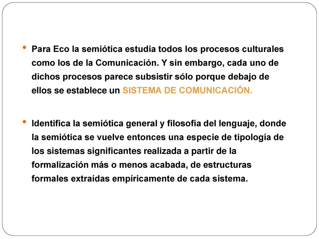 Para Eco la semiótica estudia todos los procesos culturales como los de la Comunicación. Y sin embargo, cada uno de dichos procesos parece subsistir sólo porque debajo de ellos se establece un SISTEMA DE COMUNICACIÓN.