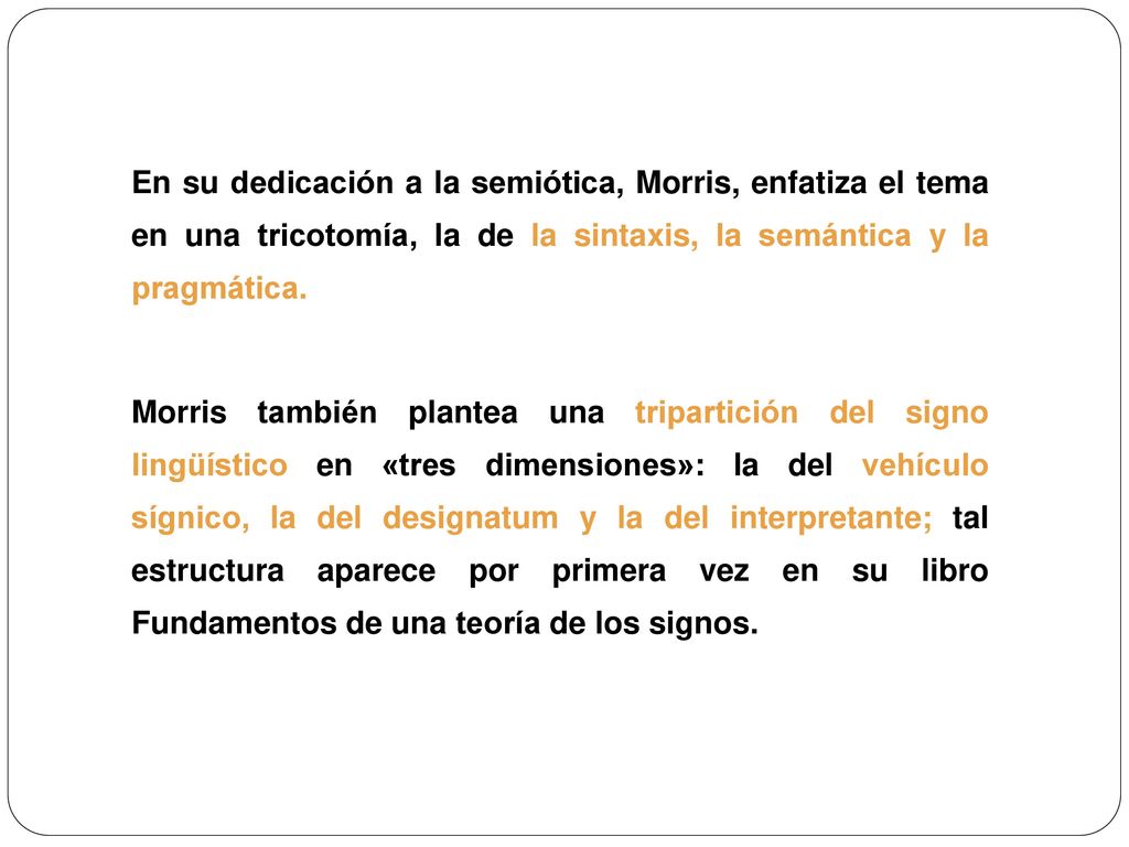 En su dedicación a la semiótica, Morris, enfatiza el tema en una tricotomía, la de la sintaxis, la semántica y la pragmática.