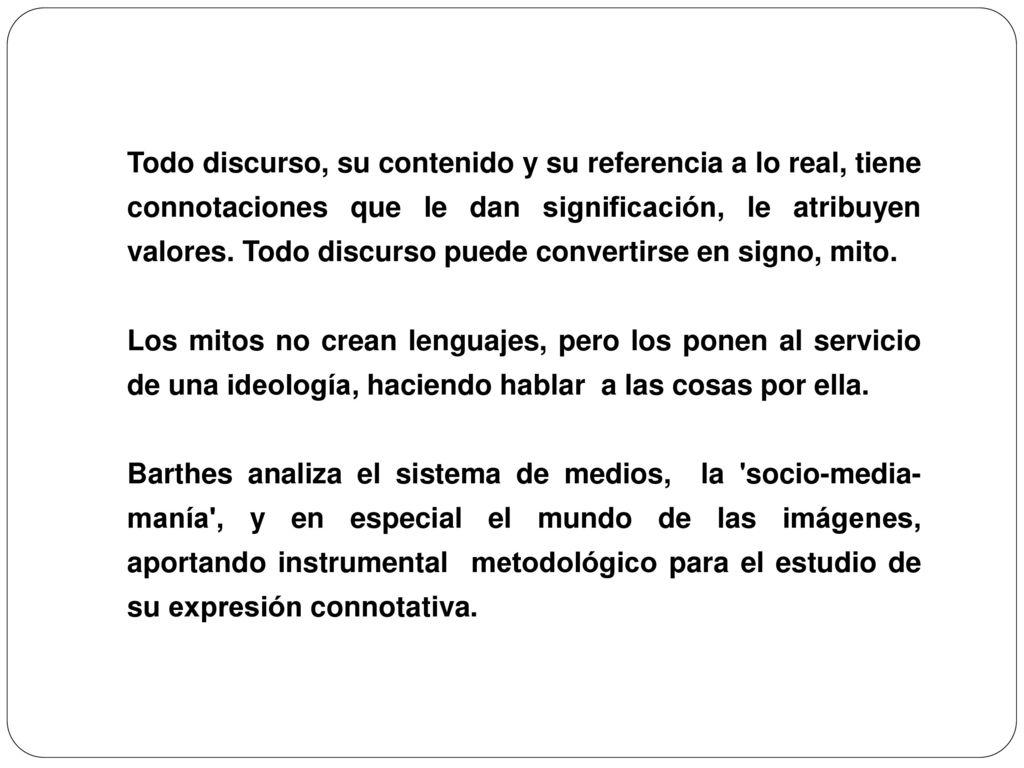 Todo discurso, su contenido y su referencia a lo real, tiene connotaciones que le dan significación, le atribuyen valores. Todo discurso puede convertirse en signo, mito.