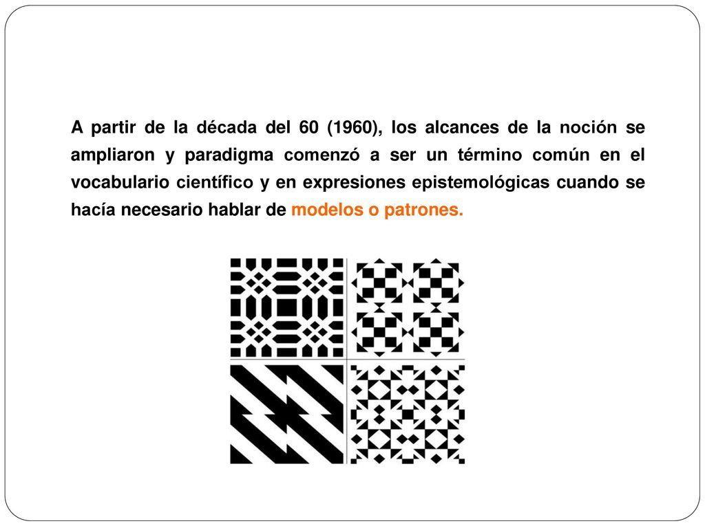 A partir de la década del 60 (1960), los alcances de la noción se ampliaron y paradigma comenzó a ser un término común en el vocabulario científico y en expresiones epistemológicas cuando se hacía necesario hablar de modelos o patrones.