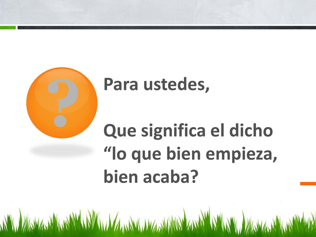 Para ustedes, Que significa el dicho lo que bien empieza, bien acaba