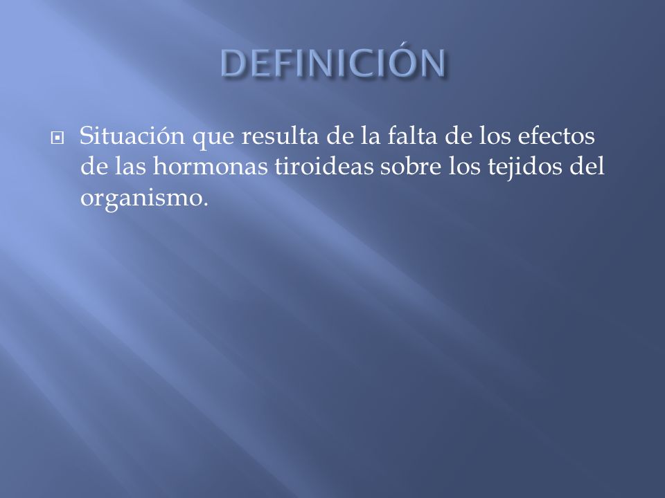 DEFINICIÓN Situación que resulta de la falta de los efectos de las hormonas tiroideas sobre los tejidos del organismo.