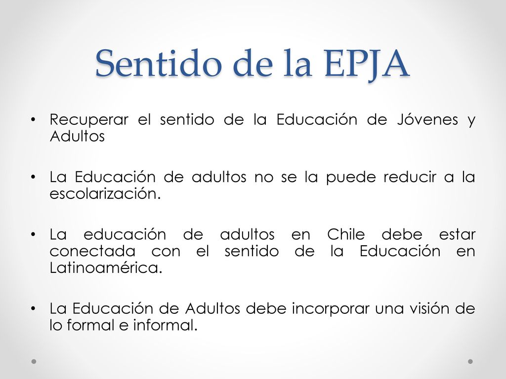Sentido de la EPJA Recuperar el sentido de la Educación de Jóvenes y Adultos. La Educación de adultos no se la puede reducir a la escolarización.