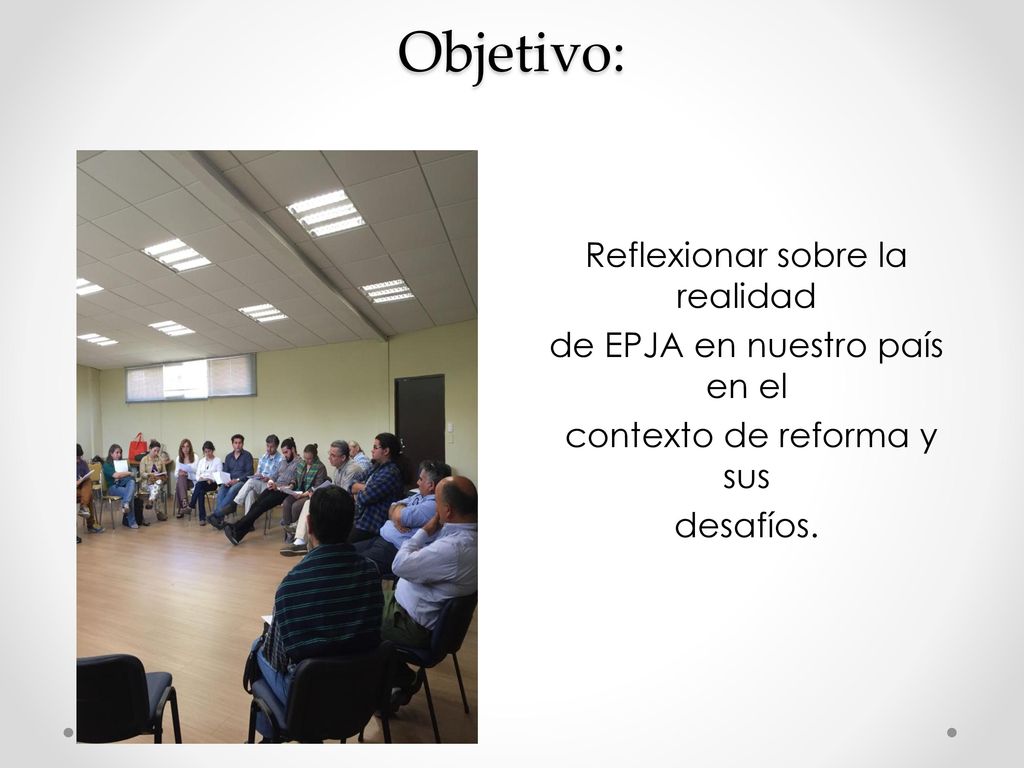 Objetivo: Reflexionar sobre la realidad de EPJA en nuestro país en el contexto de reforma y sus desafíos.