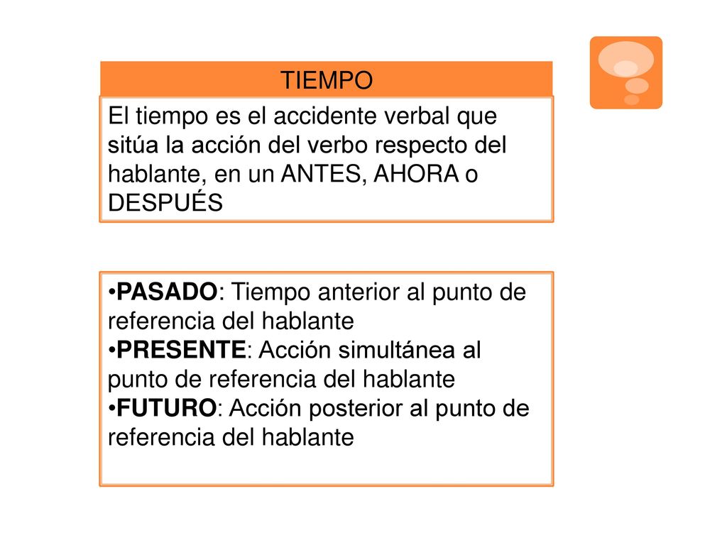 TIEMPO El tiempo es el accidente verbal que sitúa la acción del verbo respecto del hablante, en un ANTES, AHORA o DESPUÉS.