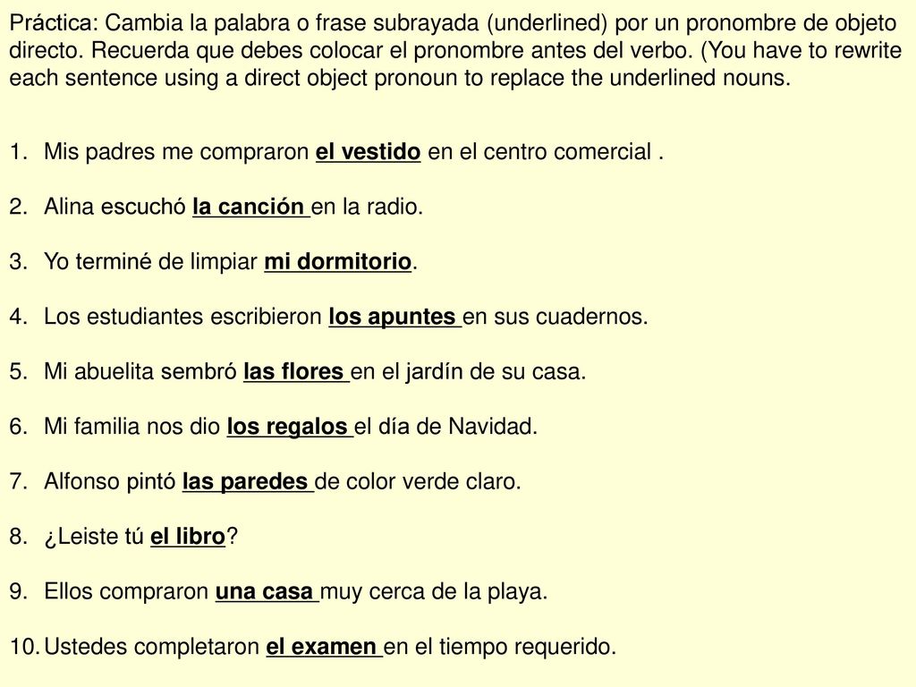 Práctica: Cambia la palabra o frase subrayada (underlined) por un pronombre de objeto directo. Recuerda que debes colocar el pronombre antes del verbo. (You have to rewrite each sentence using a direct object pronoun to replace the underlined nouns.