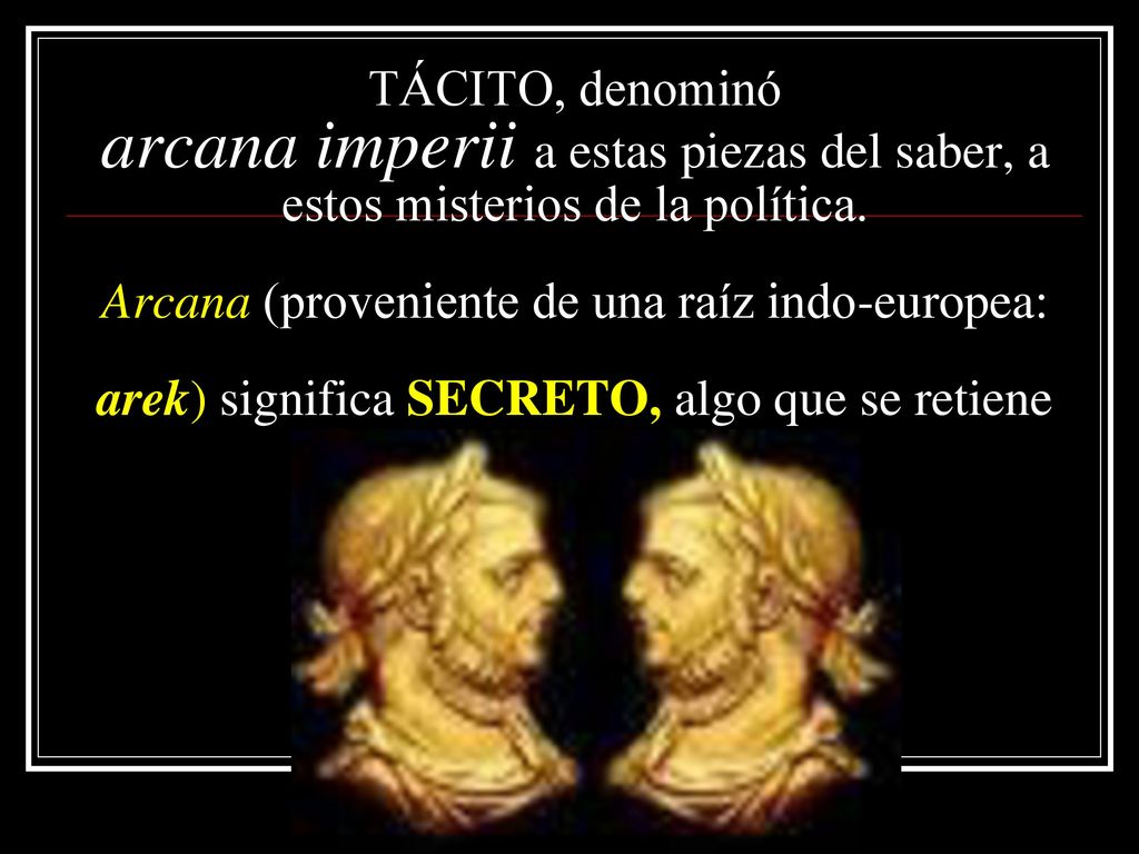 TÁCITO, denominó arcana imperii a estas piezas del saber, a estos misterios de la política.