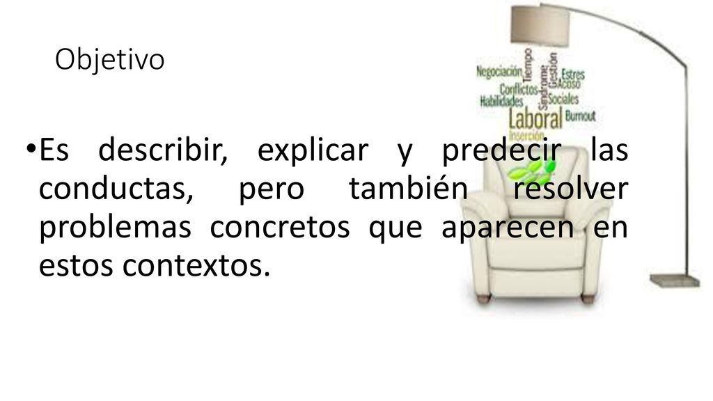 Objetivo Es describir, explicar y predecir las conductas, pero también resolver problemas concretos que aparecen en estos contextos.