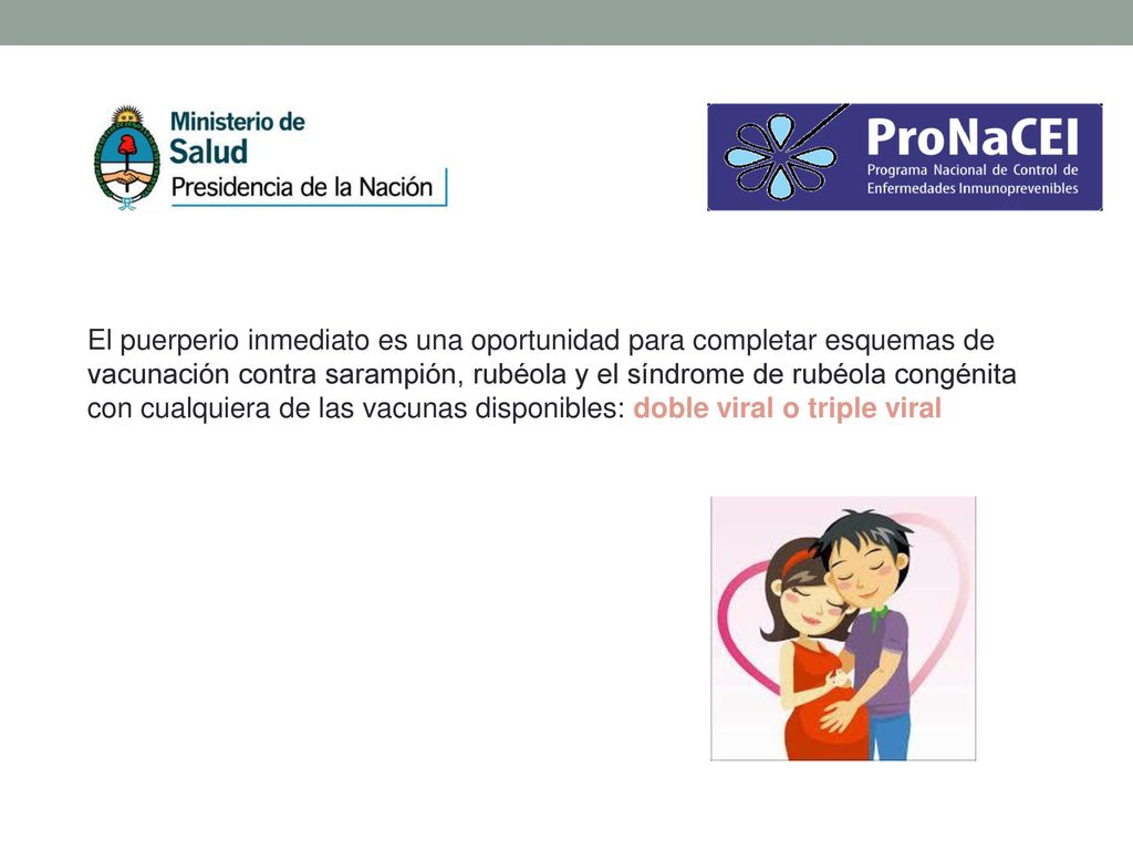 El puerperio inmediato es una oportunidad para completar esquemas de vacunación contra sarampión, rubéola y el síndrome de rubéola congénita con cualquiera de las vacunas disponibles: doble viral o triple viral