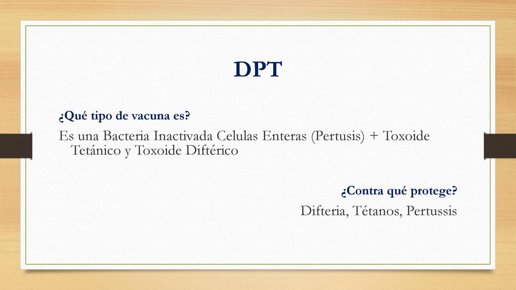 DPT ¿Qué tipo de vacuna es Es una Bacteria Inactivada Celulas Enteras (Pertusis) + Toxoide Tetánico y Toxoide Diftérico.