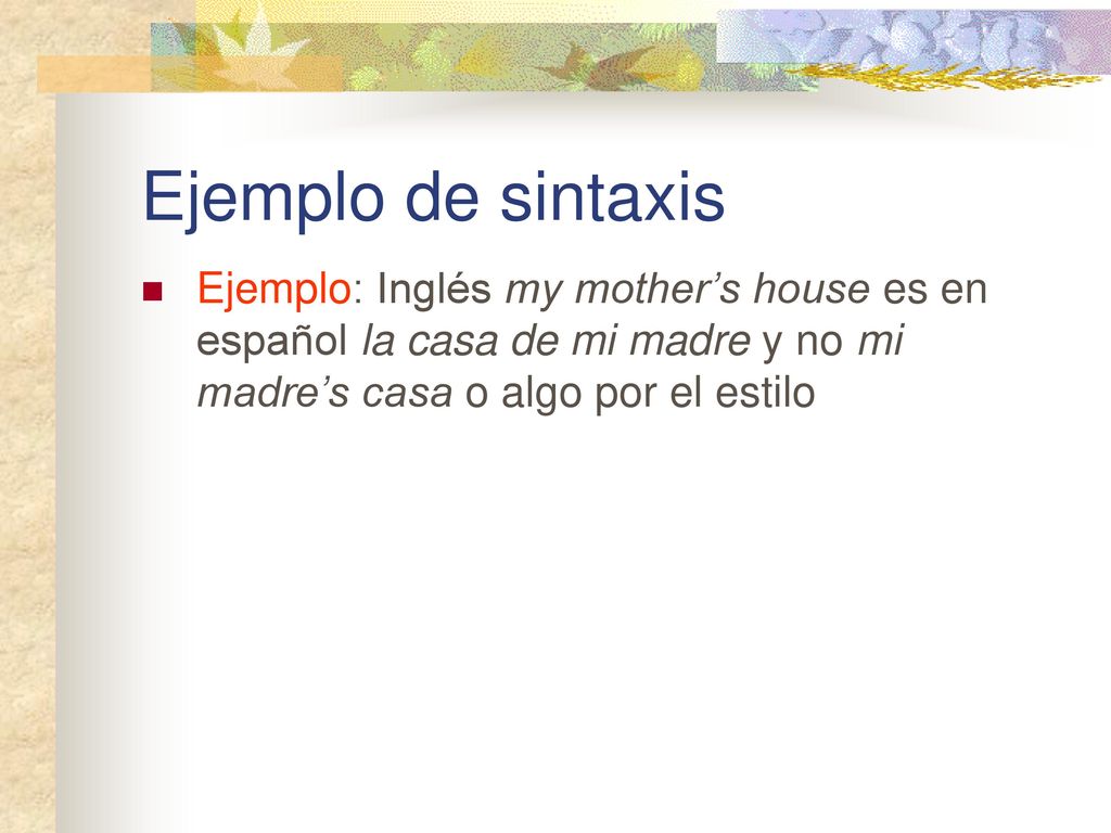 Ejemplo de sintaxis Ejemplo: Inglés my mother’s house es en español la casa de mi madre y no mi madre’s casa o algo por el estilo.