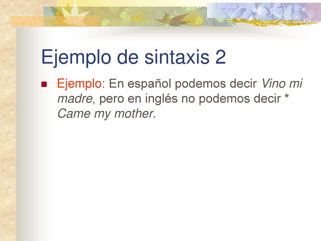 Ejemplo de sintaxis 2 Ejemplo: En español podemos decir Vino mi madre, pero en inglés no podemos decir * Came my mother.