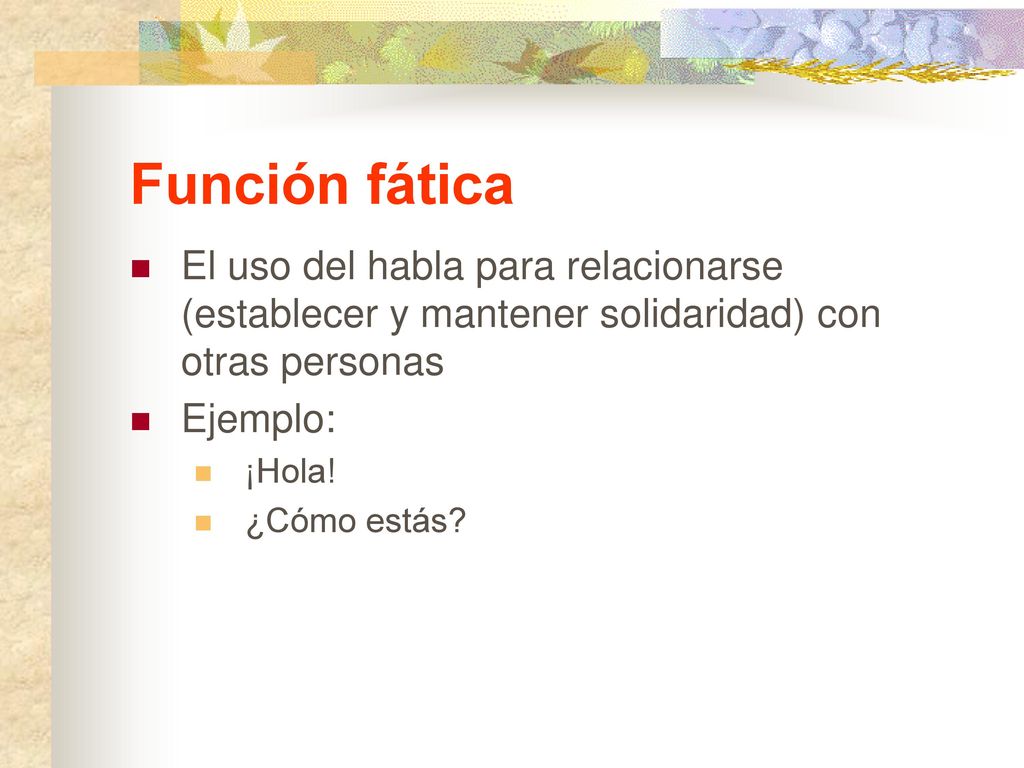 Función fática El uso del habla para relacionarse (establecer y mantener solidaridad) con otras personas.