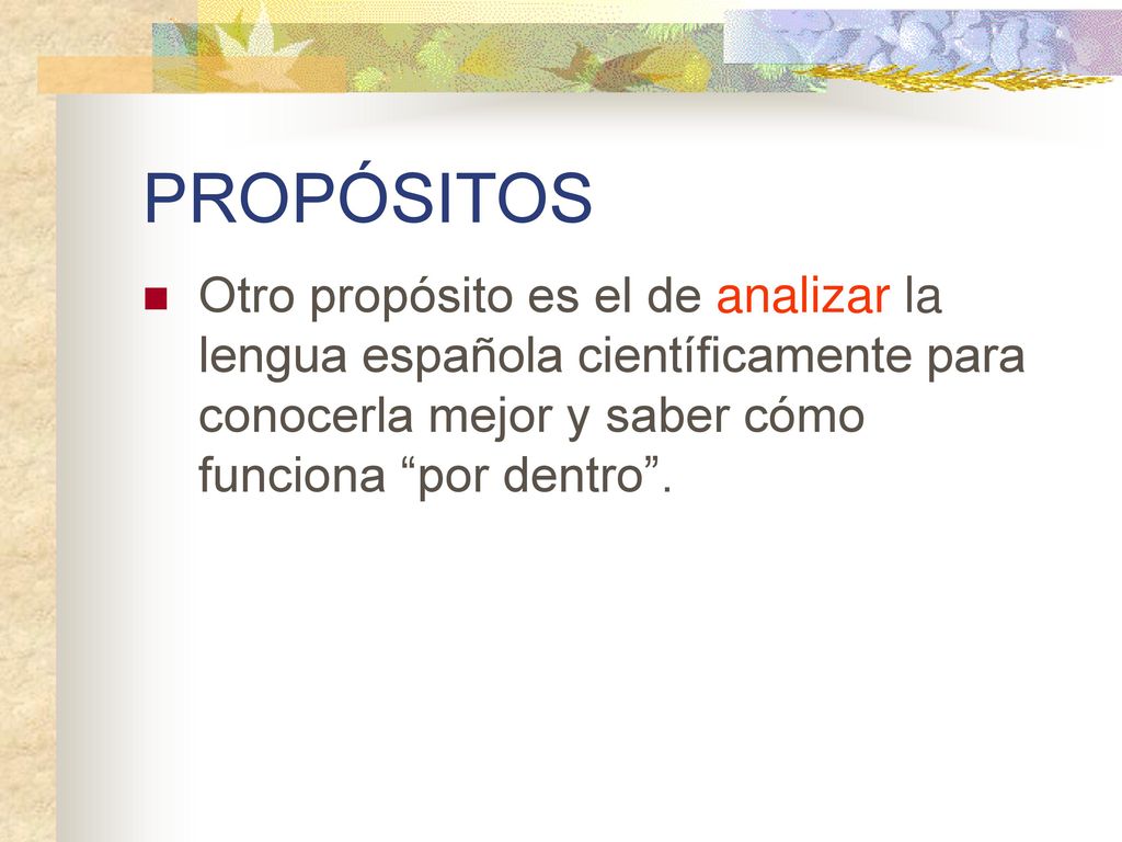 PROPÓSITOS Otro propósito es el de analizar la lengua española científicamente para conocerla mejor y saber cómo funciona por dentro .