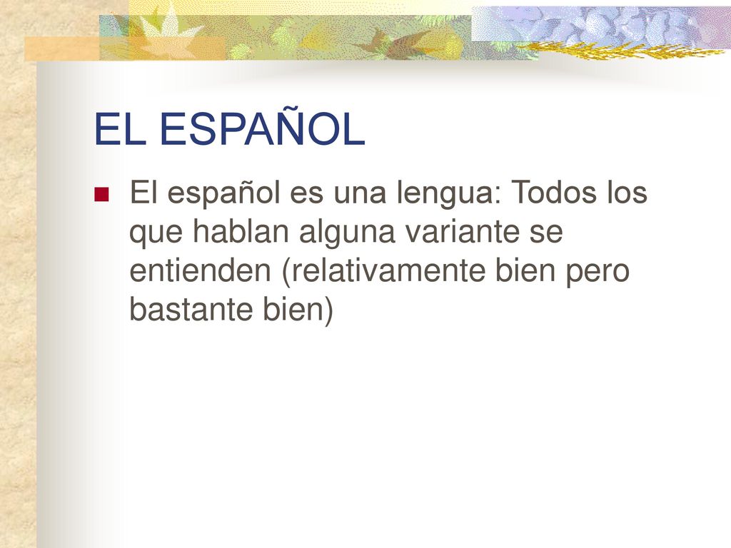 EL ESPAÑOL El español es una lengua: Todos los que hablan alguna variante se entienden (relativamente bien pero bastante bien)