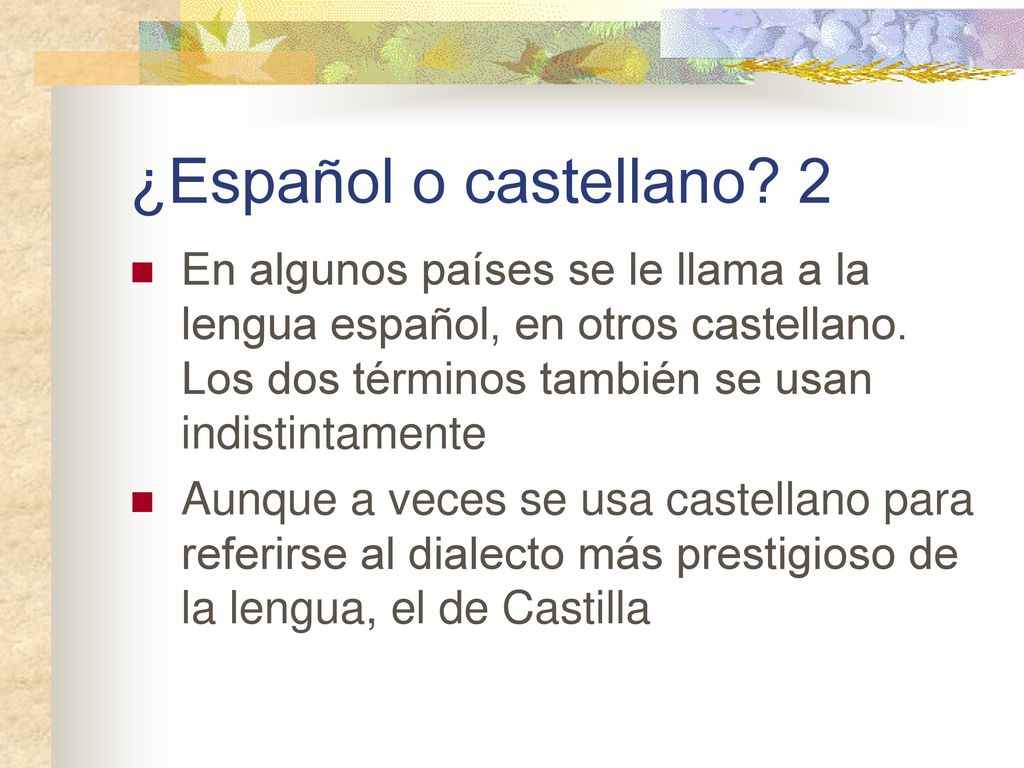 ¿Español o castellano 2 En algunos países se le llama a la lengua español, en otros castellano. Los dos términos también se usan indistintamente.