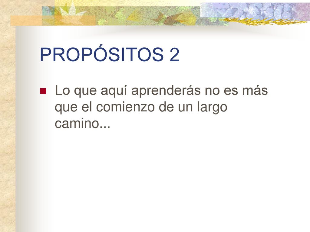 PROPÓSITOS 2 Lo que aquí aprenderás no es más que el comienzo de un largo camino...