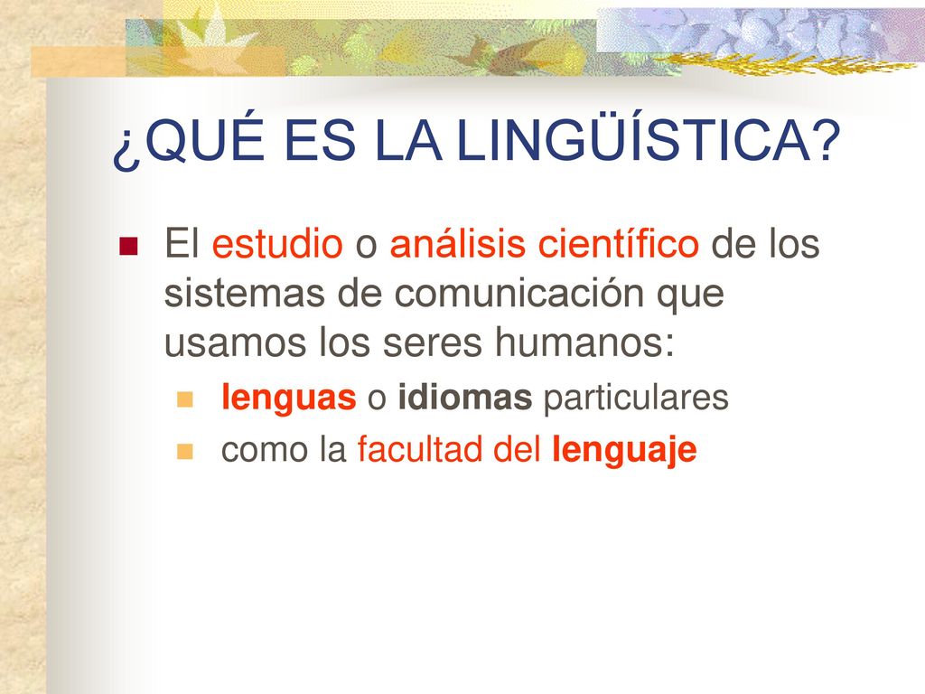 ¿QUÉ ES LA LINGÜÍSTICA El estudio o análisis científico de los sistemas de comunicación que usamos los seres humanos: