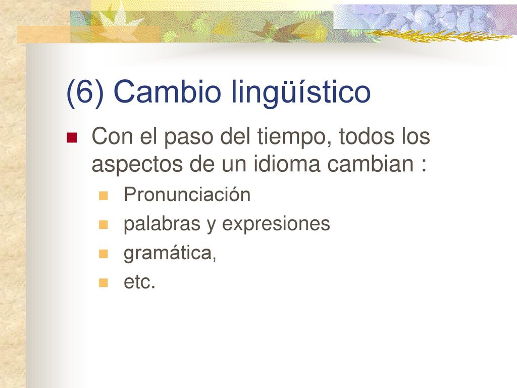 (6) Cambio lingüístico Con el paso del tiempo, todos los aspectos de un idioma cambian : Pronunciación.
