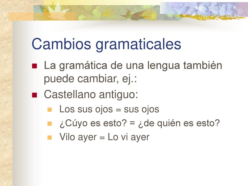 Cambios gramaticales La gramática de una lengua también puede cambiar, ej.: Castellano antiguo: Los sus ojos = sus ojos.